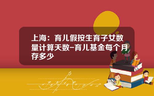 上海：育儿假按生育子女数量计算天数-育儿基金每个月存多少