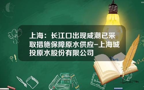 上海：长江口出现咸潮已采取措施保障原水供应-上海城投原水股份有限公司