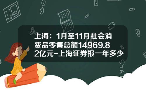 上海：1月至11月社会消费品零售总额14969.82亿元-上海证券报一年多少钱