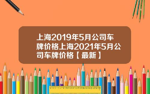 上海2019年5月公司车牌价格上海2021年5月公司车牌价格【最新】