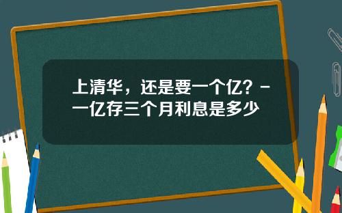 上清华，还是要一个亿？-一亿存三个月利息是多少