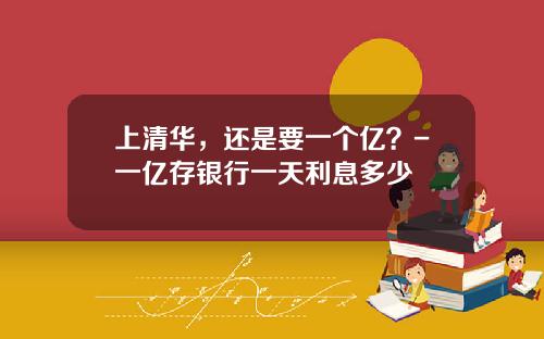 上清华，还是要一个亿？-一亿存银行一天利息多少