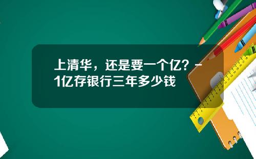 上清华，还是要一个亿？-1亿存银行三年多少钱