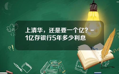 上清华，还是要一个亿？-1亿存银行5年多少利息