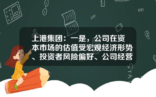 上港集团：一是，公司在资本市场的估值受宏观经济形势、投资者风险偏好、公司经营业绩等多重因素影响-上海证券交易所的市值是多少