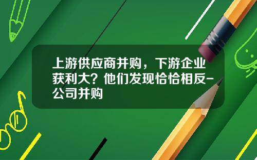 上游供应商并购，下游企业获利大？他们发现恰恰相反-公司并购