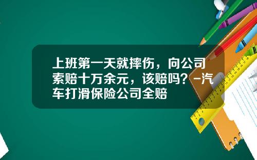 上班第一天就摔伤，向公司索赔十万余元，该赔吗？-汽车打滑保险公司全赔