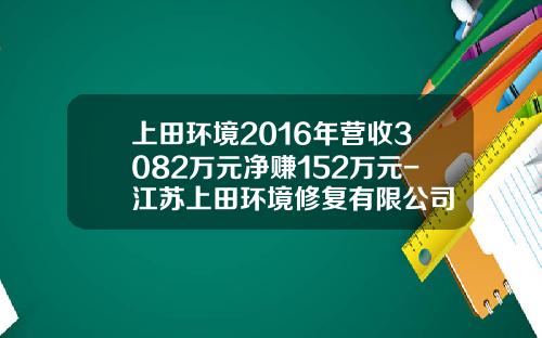 上田环境2016年营收3082万元净赚152万元-江苏上田环境修复有限公司