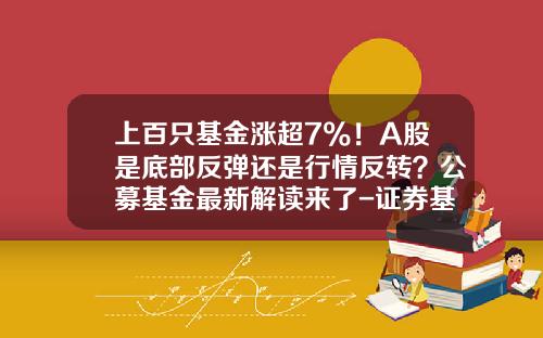上百只基金涨超7%！A股是底部反弹还是行情反转？公募基金最新解读来了-证券基金行情