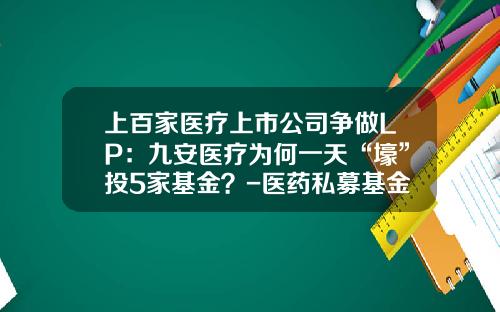 上百家医疗上市公司争做LP：九安医疗为何一天“壕”投5家基金？-医药私募基金