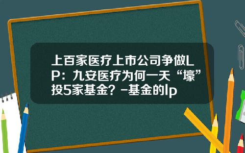 上百家医疗上市公司争做LP：九安医疗为何一天“壕”投5家基金？-基金的lp