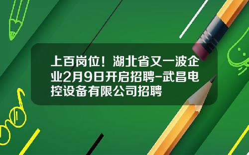 上百岗位！湖北省又一波企业2月9日开启招聘-武昌电控设备有限公司招聘