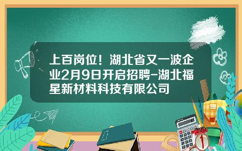 上百岗位！湖北省又一波企业2月9日开启招聘-湖北福星新材料科技有限公司