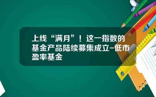 上线“满月”！这一指数的基金产品陆续募集成立-低市盈率基金