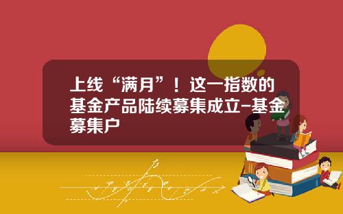 上线“满月”！这一指数的基金产品陆续募集成立-基金募集户