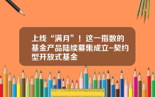 上线“满月”！这一指数的基金产品陆续募集成立-契约型开放式基金