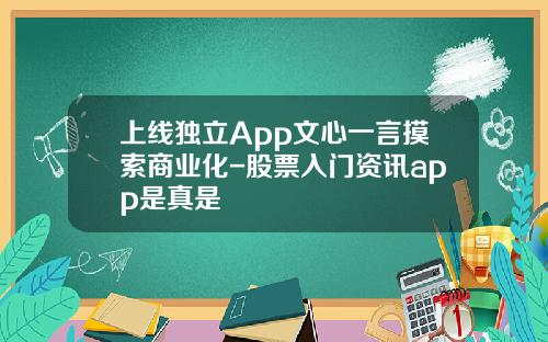上线独立App文心一言摸索商业化-股票入门资讯app是真是