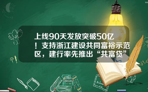上线90天发放突破50亿！支持浙江建设共同富裕示范区，建行率先推出“共富贷”-农村贷款利息是多少