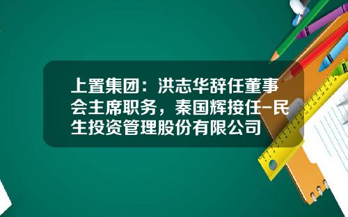 上置集团：洪志华辞任董事会主席职务，秦国辉接任-民生投资管理股份有限公司