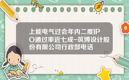 上能电气过会年内二度IPO通过率近七成-筑博设计股份有限公司行政部电话