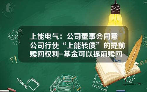 上能电气：公司董事会同意公司行使“上能转债”的提前赎回权利-基金可以提前赎回吗
