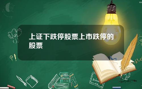 上证下跌停股票上市跌停的股票