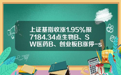 上证基指收涨1.95%报7184.34点生物B、SW医药B、创业板B涨停-sw医药b能涨到多少
