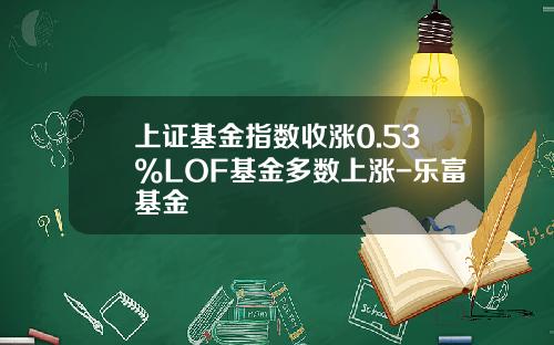 上证基金指数收涨0.53%LOF基金多数上涨-乐富基金