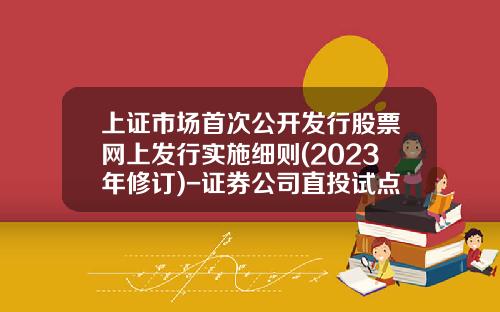 上证市场首次公开发行股票网上发行实施细则(2023年修订)-证券公司直投试点管理办法