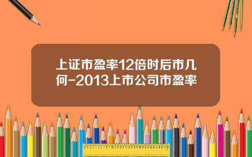 上证市盈率12倍时后市几何-2013上市公司市盈率