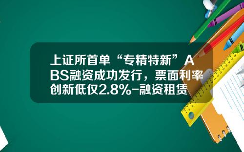 上证所首单“专精特新”ABS融资成功发行，票面利率创新低仅2.8%-融资租赁利率多少