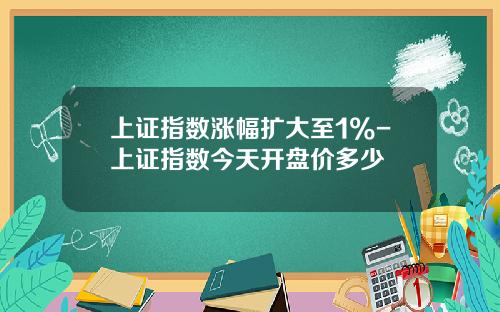上证指数涨幅扩大至1%-上证指数今天开盘价多少