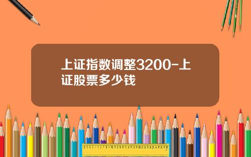 上证指数调整3200-上证股票多少钱
