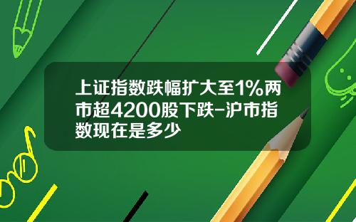 上证指数跌幅扩大至1%两市超4200股下跌-沪市指数现在是多少