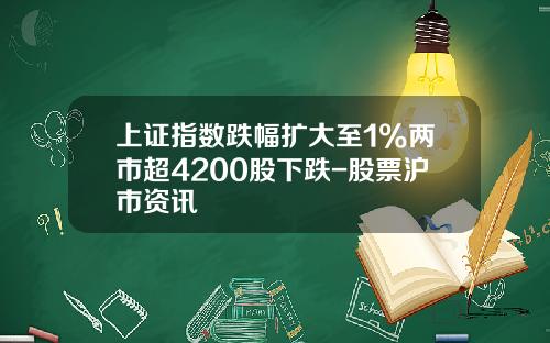 上证指数跌幅扩大至1%两市超4200股下跌-股票沪市资讯