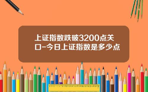 上证指数跌破3200点关口-今日上证指数是多少点