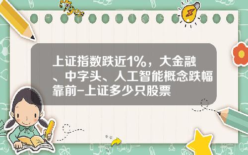 上证指数跌近1%，大金融、中字头、人工智能概念跌幅靠前-上证多少只股票