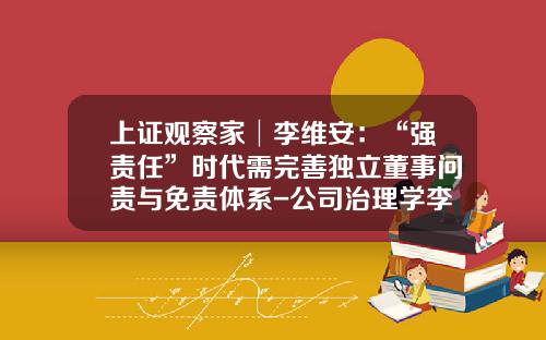 上证观察家│李维安：“强责任”时代需完善独立董事问责与免责体系-公司治理学李维安课后答案