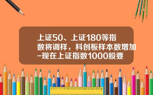 上证50、上证180等指数将调样，科创板样本数增加-现在上证指数1000股要多少钱
