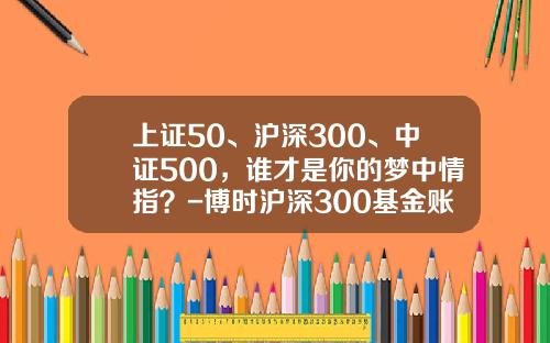 上证50、沪深300、中证500，谁才是你的梦中情指？-博时沪深300基金账号是多少