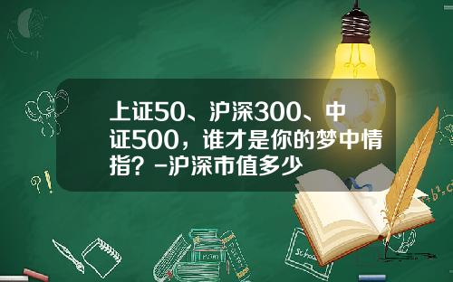 上证50、沪深300、中证500，谁才是你的梦中情指？-沪深市值多少