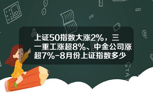 上证50指数大涨2%，三一重工涨超8%、中金公司涨超7%-8月份上证指数多少