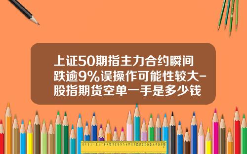上证50期指主力合约瞬间跌逾9%误操作可能性较大-股指期货空单一手是多少钱