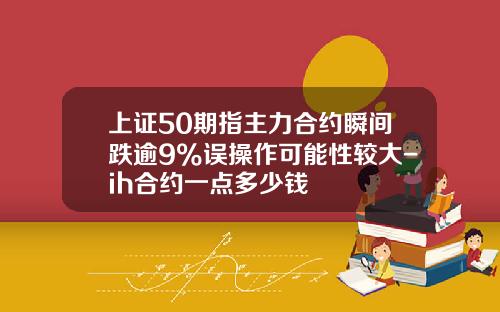 上证50期指主力合约瞬间跌逾9%误操作可能性较大-ih合约一点多少钱