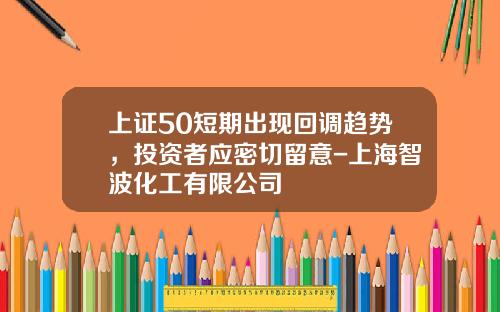 上证50短期出现回调趋势，投资者应密切留意-上海智波化工有限公司