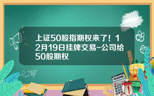 上证50股指期权来了！12月19日挂牌交易-公司给50股期权