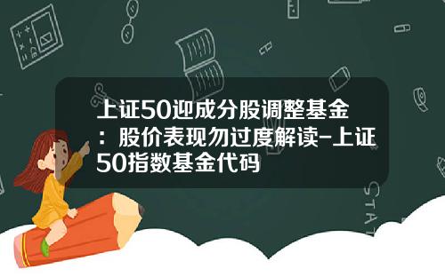 上证50迎成分股调整基金：股价表现勿过度解读-上证50指数基金代码