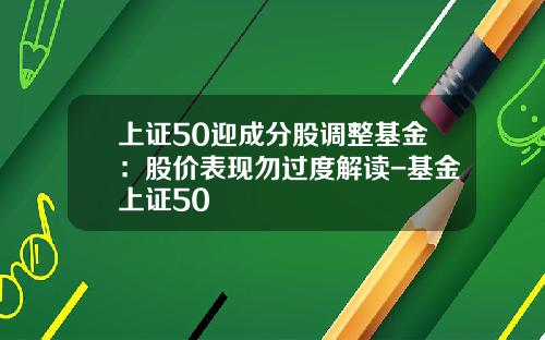 上证50迎成分股调整基金：股价表现勿过度解读-基金上证50