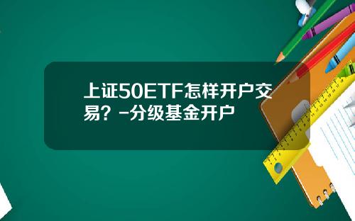 上证50ETF怎样开户交易？-分级基金开户