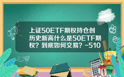 上证50ETF期权持仓创历史新高什么是50ETF期权？到底如何交易？-510050一手多少股